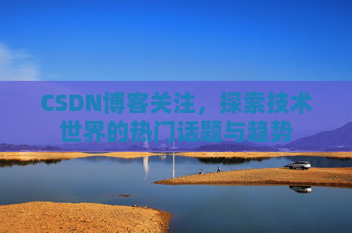CSDN博客关注，探索技术世界的热门话题与趋势